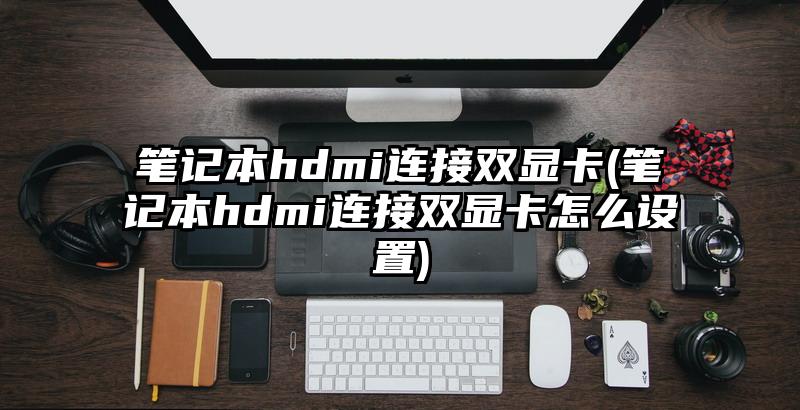 笔记本hdmi连接双显卡(笔记本hdmi连接双显卡怎么设置)