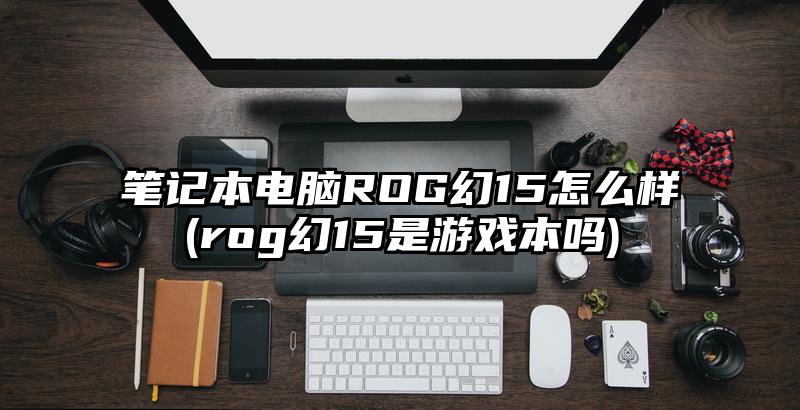 笔记本电脑ROG幻15怎么样(rog幻15是游戏本吗)