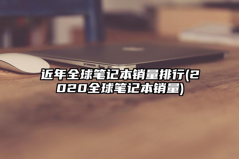 近年全球笔记本销量排行(2020全球笔记本销量)