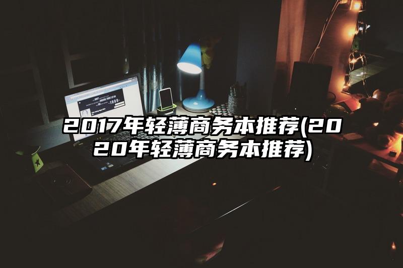 2017年轻薄商务本推荐(2020年轻薄商务本推荐)