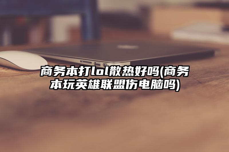 商务本打lol散热好吗(商务本玩英雄联盟伤电脑吗)