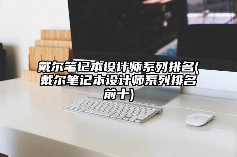 戴尔笔记本设计师系列排名(戴尔笔记本设计师系列排名前十)