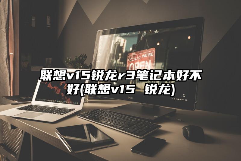 联想v15锐龙r3笔记本好不好(联想v15 锐龙)