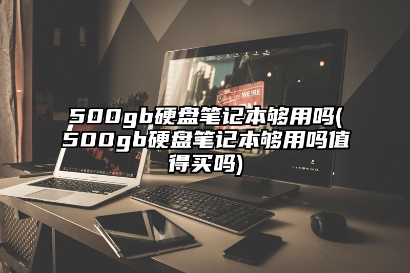 500gb硬盘笔记本够用吗(500gb硬盘笔记本够用吗值得买吗)