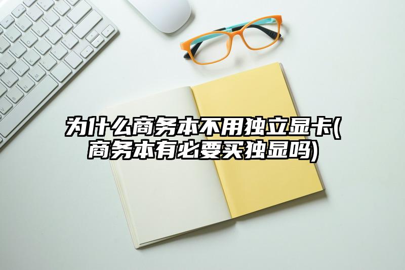 为什么商务本不用独立显卡(商务本有必要买独显吗)