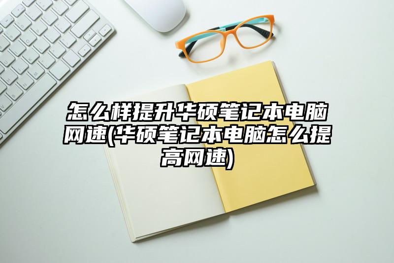 怎么样提升华硕笔记本电脑网速(华硕笔记本电脑怎么提高网速)