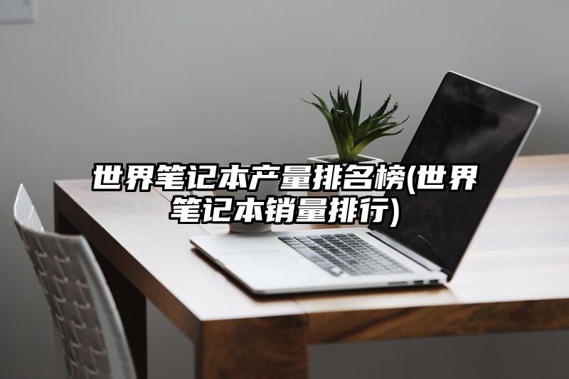 世界笔记本产量排名榜(世界笔记本销量排行)