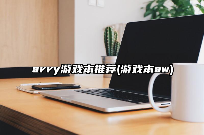 arry游戏本推荐(游戏本aw)