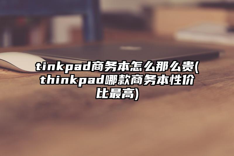 tinkpad商务本怎么那么贵(thinkpad哪款商务本性价比最高)