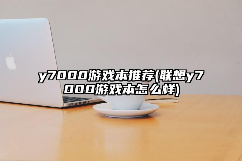 y7000游戏本推荐(联想y7000游戏本怎么样)