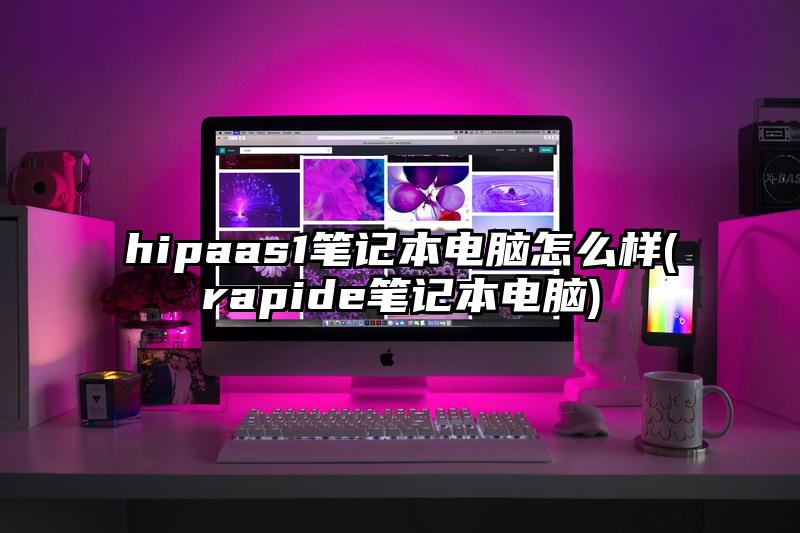 hipaas1笔记本电脑怎么样(rapide笔记本电脑)