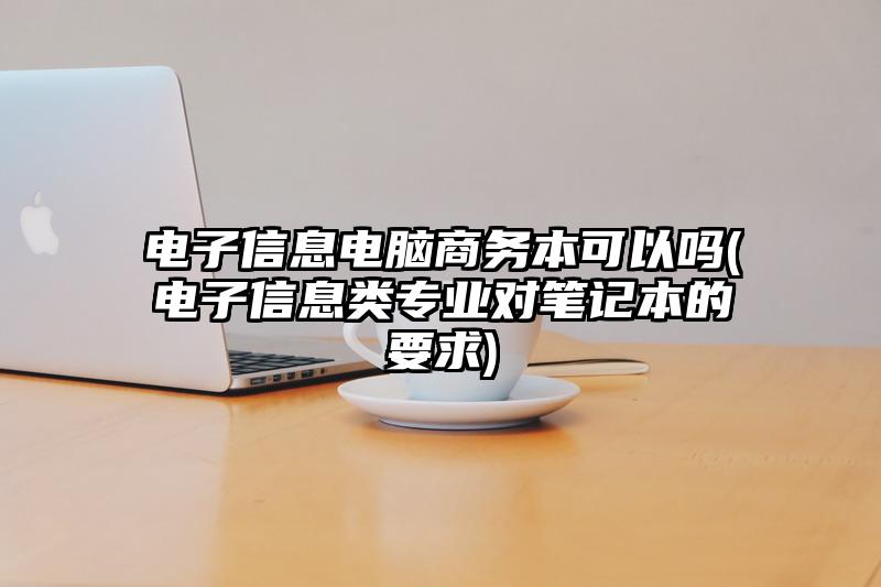 电子信息电脑商务本可以吗(电子信息类专业对笔记本的要求)