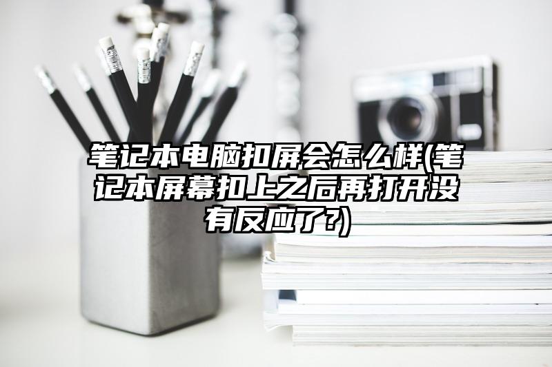 笔记本电脑扣屏会怎么样(笔记本屏幕扣上之后再打开没有反应了?)