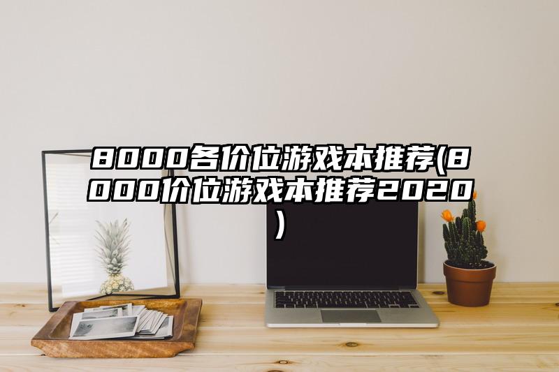 8000各价位游戏本推荐(8000价位游戏本推荐2020)