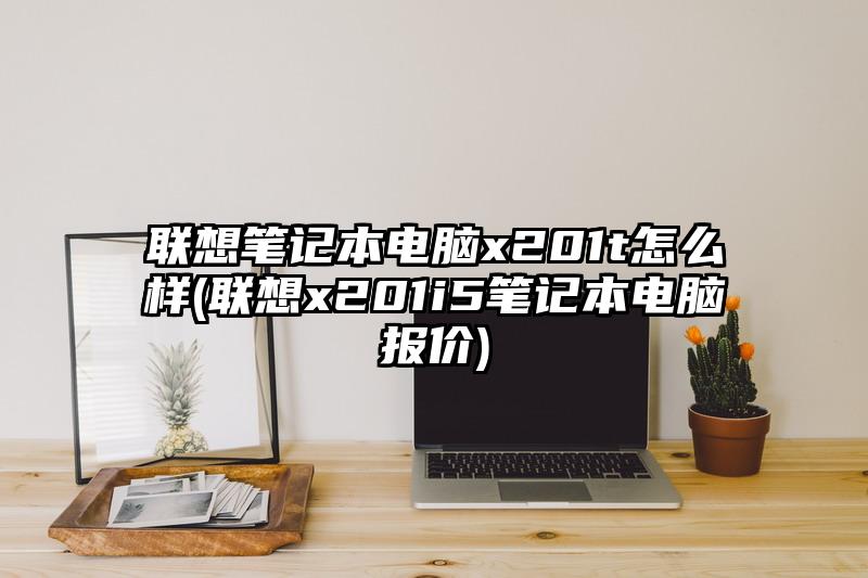 联想笔记本电脑x201t怎么样(联想x201i5笔记本电脑报价)