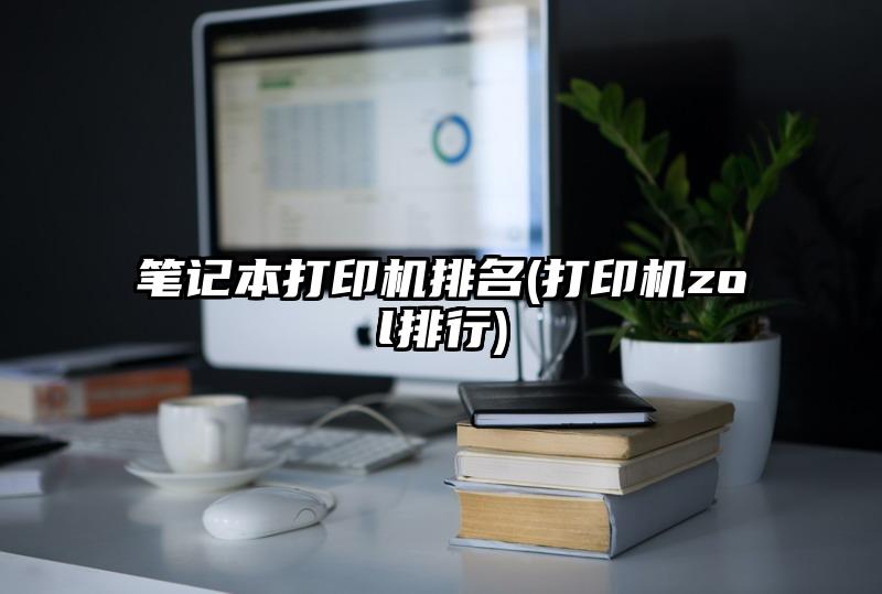 笔记本打印机排名(打印机zol排行)