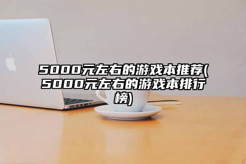 5000元左右的游戏本推荐(5000元左右的游戏本排行榜)