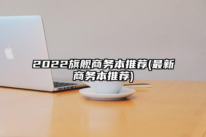 2022旗舰商务本推荐(最新商务本推荐)