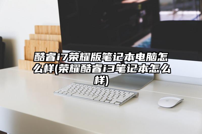 酷睿i7荣耀版笔记本电脑怎么样(荣耀酷睿i3笔记本怎么样)