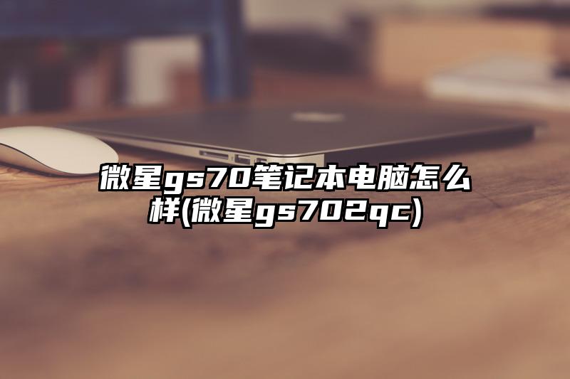 微星gs70笔记本电脑怎么样(微星gs702qc)