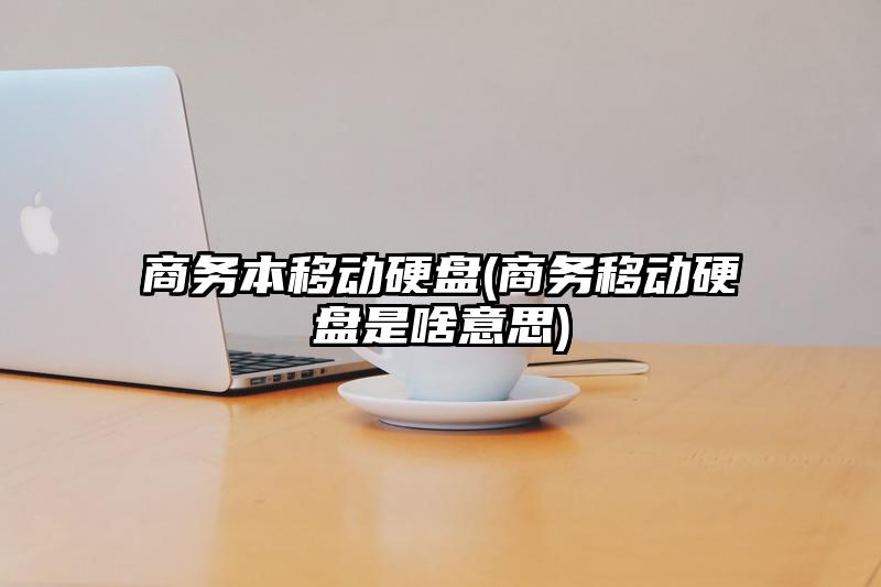 商务本移动硬盘(商务移动硬盘是啥意思)