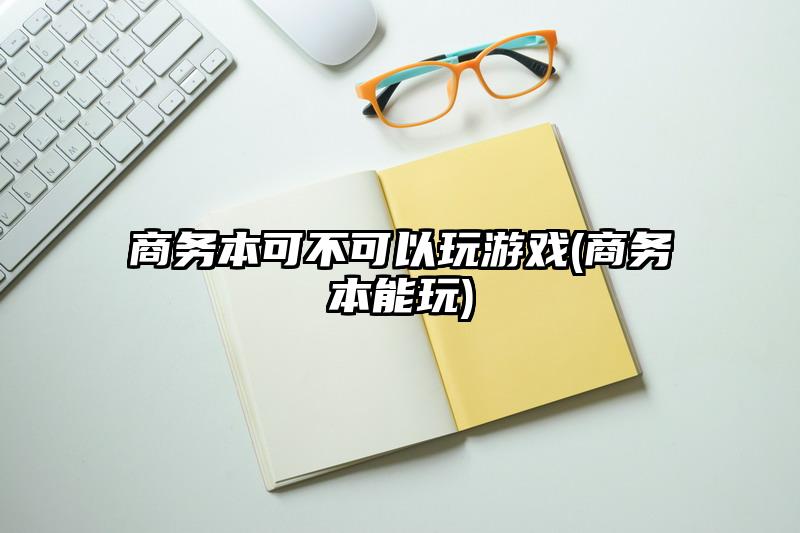 商务本可不可以玩游戏(商务本能玩)