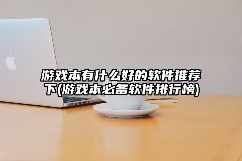 游戏本有什么好的软件推荐下(游戏本必备软件排行榜)