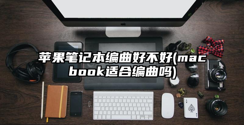 苹果笔记本编曲好不好(macbook适合编曲吗)