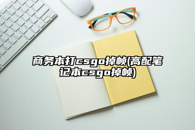 商务本打csgo掉帧(高配笔记本csgo掉帧)