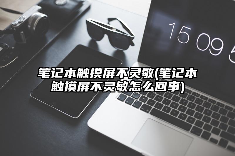 笔记本触摸屏不灵敏(笔记本触摸屏不灵敏怎么回事)