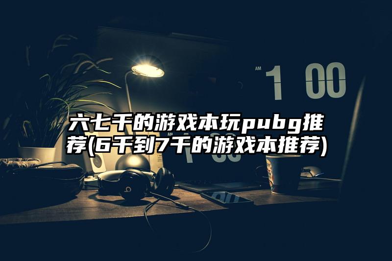 六七千的游戏本玩pubg推荐(6千到7千的游戏本推荐)