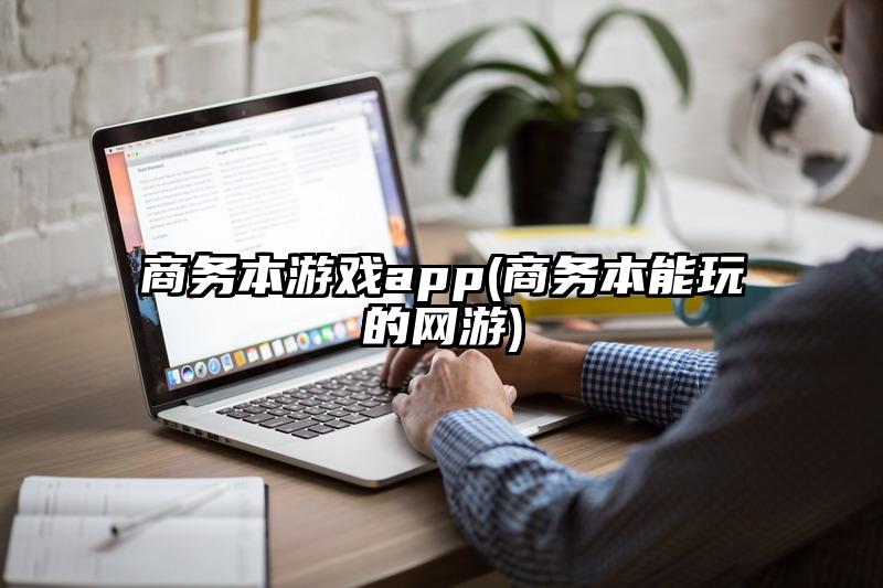 商务本游戏app(商务本能玩的网游)