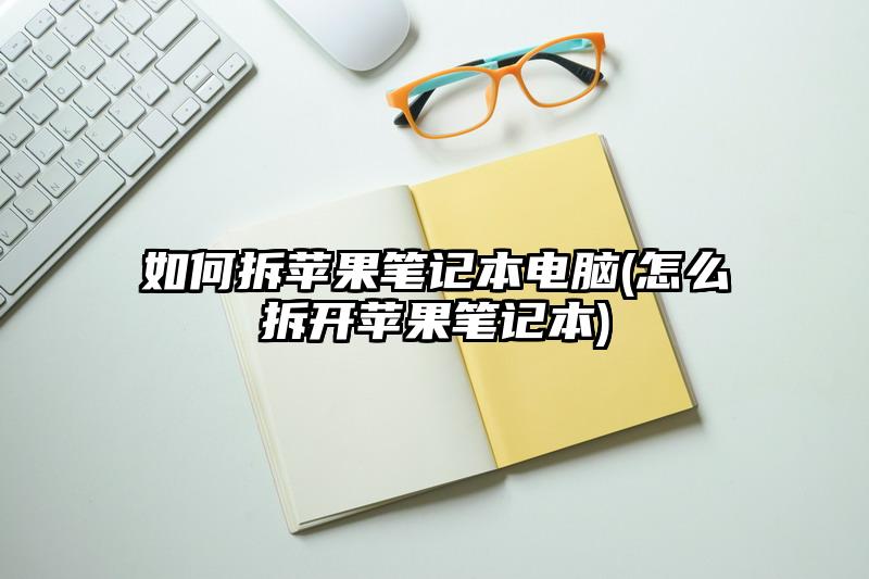 如何拆苹果笔记本电脑(怎么拆开苹果笔记本)