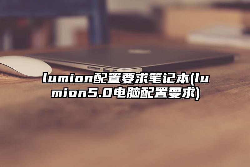 lumion配置要求笔记本(lumion5.0电脑配置要求)