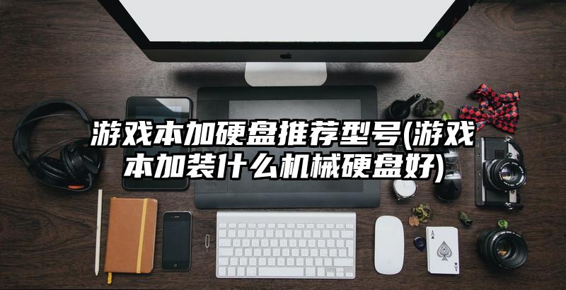 游戏本加硬盘推荐型号(游戏本加装什么机械硬盘好)