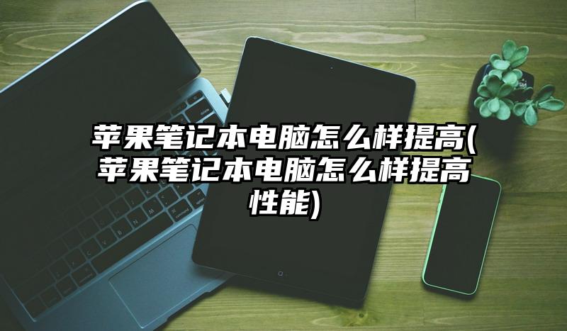 苹果笔记本电脑怎么样提高(苹果笔记本电脑怎么样提高性能)