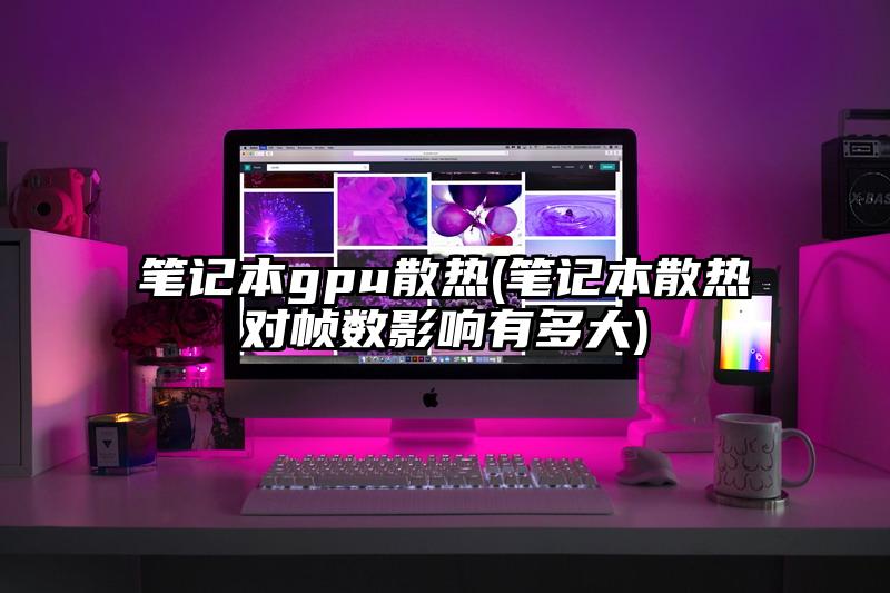 笔记本gpu散热(笔记本散热对帧数影响有多大)