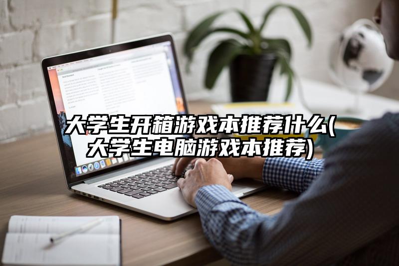 大学生开箱游戏本推荐什么(大学生电脑游戏本推荐)