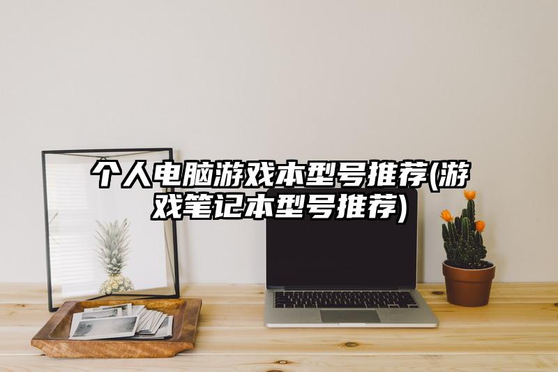 个人电脑游戏本型号推荐(游戏笔记本型号推荐)
