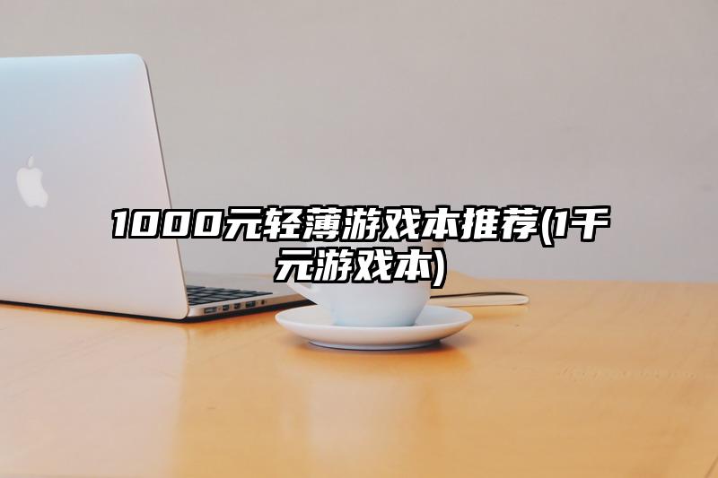 1000元轻薄游戏本推荐(1千元游戏本)