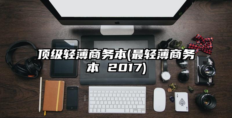 顶级轻薄商务本(最轻薄商务本 2017)