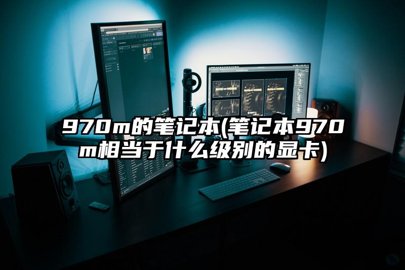 970m的笔记本(笔记本970m相当于什么级别的显卡)