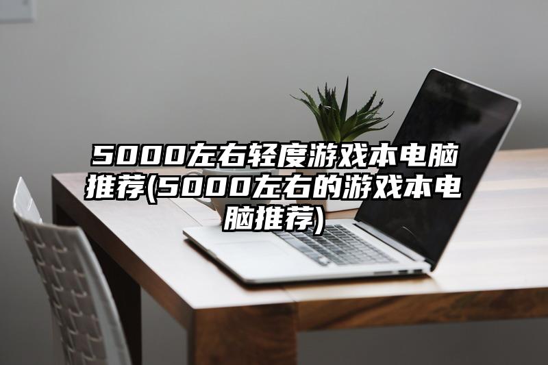 5000左右轻度游戏本电脑推荐(5000左右的游戏本电脑推荐)