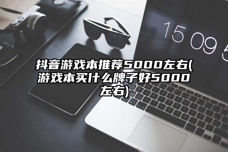 抖音游戏本推荐5000左右(游戏本买什么牌子好5000左右)