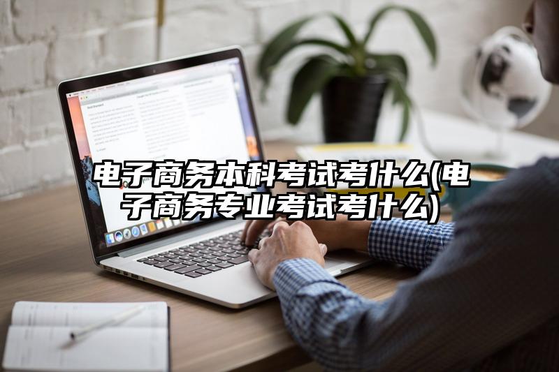 电子商务本科考试考什么(电子商务专业考试考什么)