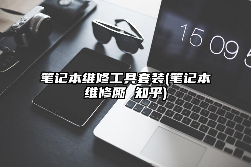 笔记本维修工具套装(笔记本维修厮 知乎)