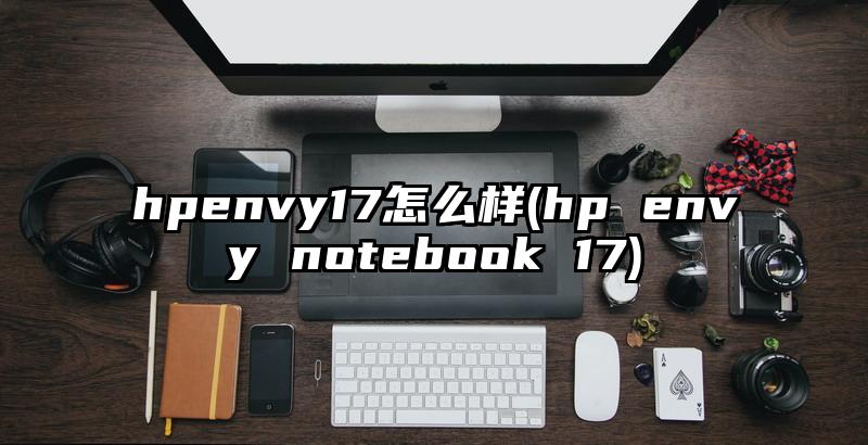 hpenvy17怎么样(hp envy notebook 17)