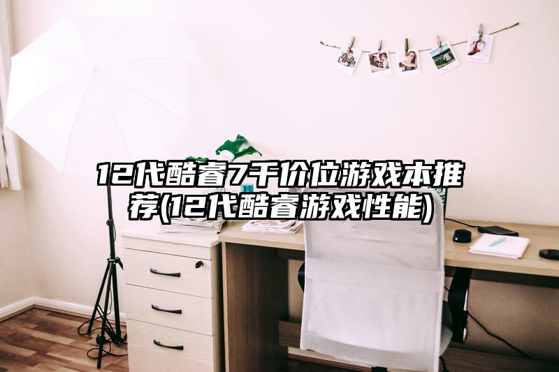 12代酷睿7千价位游戏本推荐(12代酷睿游戏性能)