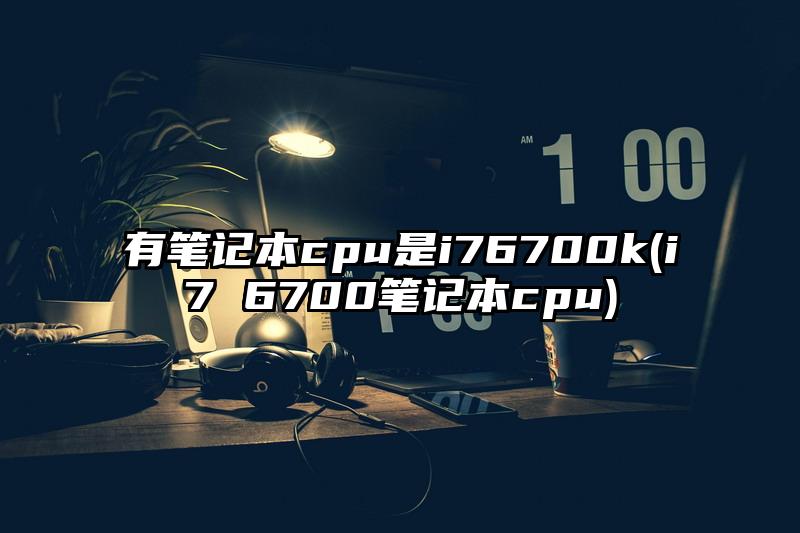 有笔记本cpu是i76700k(i7 6700笔记本cpu)