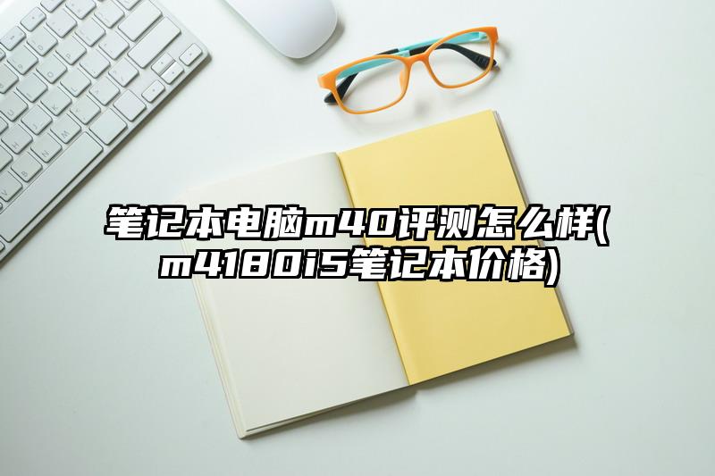 笔记本电脑m40评测怎么样(m4180i5笔记本价格)